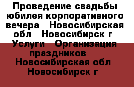 Проведение свадьбы,юбилея,корпоративного вечера - Новосибирская обл., Новосибирск г. Услуги » Организация праздников   . Новосибирская обл.,Новосибирск г.